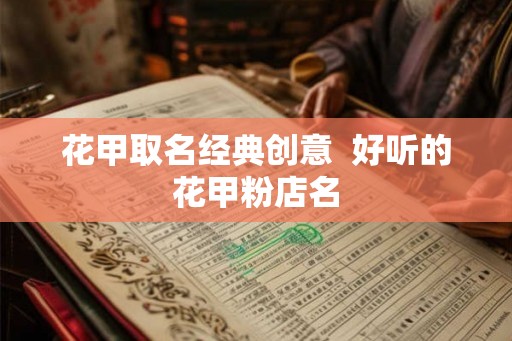 花甲取名经典创意  好听的花甲粉店名