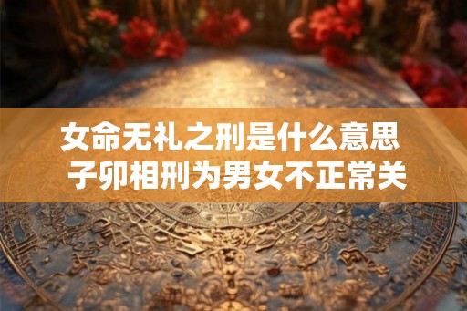 女命无礼之刑是什么意思  子卯相刑为男女不正常关系
