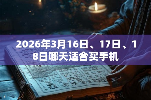 2026年3月16日、17日、18日哪天适合买手机 2026年3月16日、17日、18日哪天适合买手机