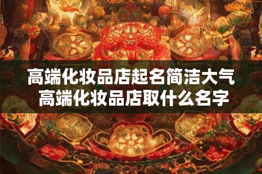 高端化妆品店起名简洁大气 高端化妆品店取什么名字好