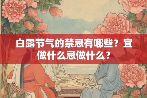 白露节气的禁忌有哪些?宜做什么忌做什么? 白露节气的禁忌有哪些?宜做什么忌做什么?