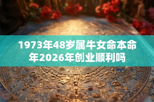 1973年48岁属牛女命本命年2026年创业顺利吗