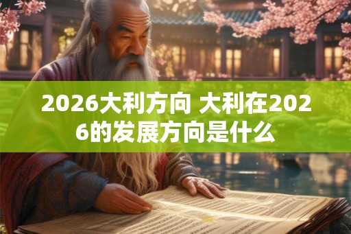 2026大利方向 大利在2026的发展方向是什么 2026大利方向 大利在2026的发展方向是什么