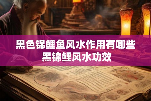 黑色锦鲤鱼风水作用有哪些 黑锦鲤风水功效 黑色锦鲤鱼风水作用有哪些 黑锦鲤风水功效