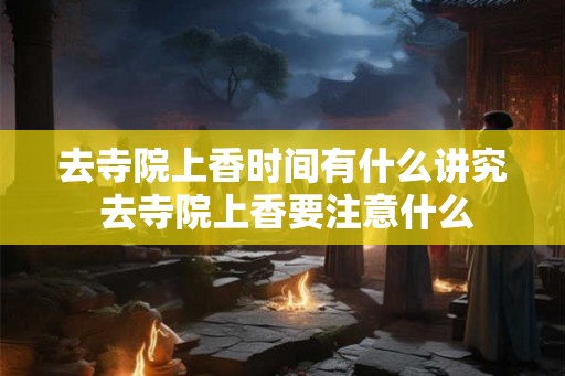 去寺院上香时间有什么讲究 去寺院上香要注意什么 去寺院上香时间有什么讲究 去寺院上香要注意什么