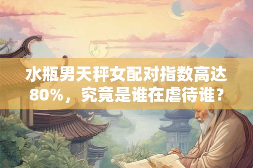 水瓶男天秤女配对指数高达80%,究竟是谁在虐待谁? 水瓶男天秤女配对指数高达80%,究竟是谁在虐待谁?