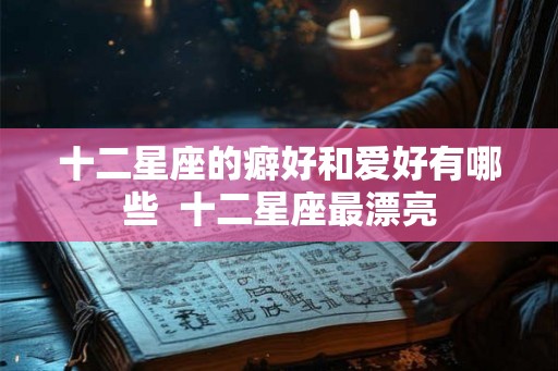 十二星座的癖好和爱好有哪些  十二星座最漂亮