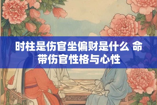 时柱是伤官坐偏财是什么 命带伤官性格与心性 时柱是伤官坐偏财是什么 命带伤官性格与心性