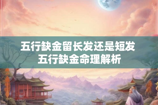 五行缺金留长发还是短发 五行缺金命理解析