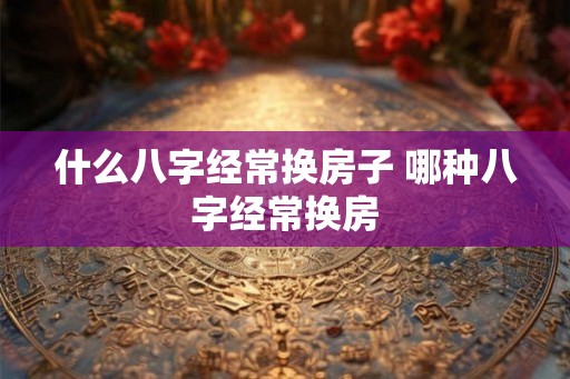 什么八字经常换房子 哪种八字经常换房