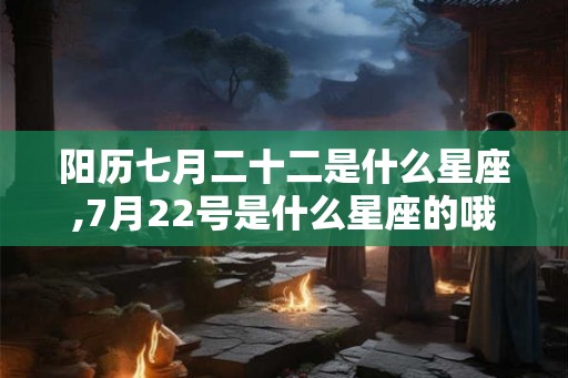 阳历七月二十二是什么星座,7月22号是什么星座的哦？