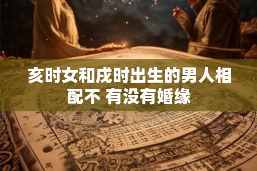 亥时女和戌时出生的男人相配不 有没有婚缘