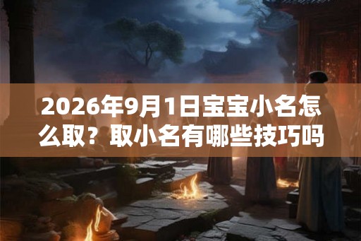 2026年9月1日宝宝小名怎么取？取小名有哪些技巧吗？