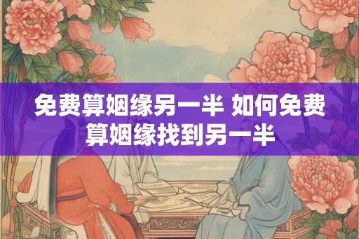 免费算姻缘另一半 如何免费算姻缘找到另一半