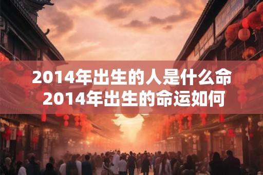 2014年出生的人是什么命 2014年出生的命运如何
