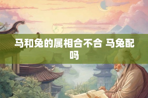 马和兔的属相合不合 马兔配吗
