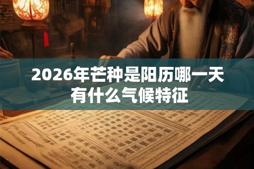 2026年芒种是阳历哪一天 有什么气候特征 2026年芒种是阳历哪一天 有什么气候特征
