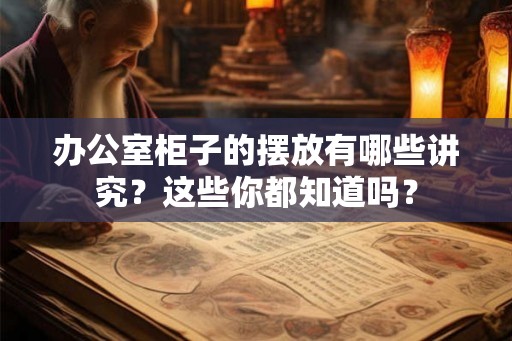办公室柜子的摆放有哪些讲究？这些你都知道吗？