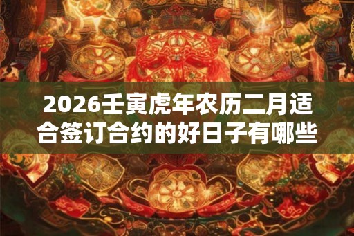 2026壬寅虎年农历二月适合签订合约的好日子有哪些？