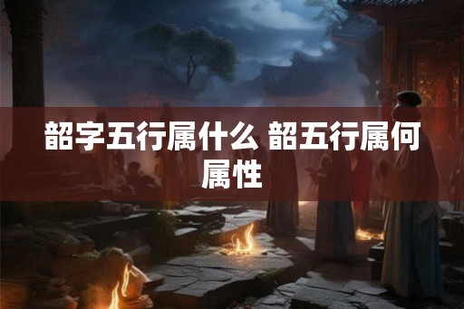 韶字五行属什么 韶五行属何属性