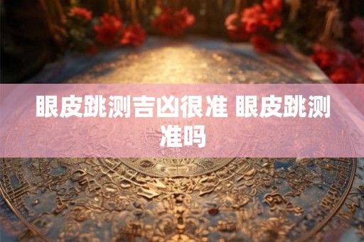 眼皮跳测吉凶很准 眼皮跳测准吗