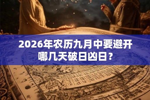 2026年农历九月中要避开哪几天破日凶日? 2026年农历九月中要避开哪几天破日凶日?