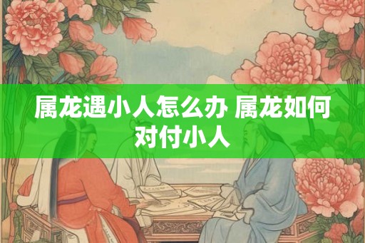 属龙遇小人怎么办 属龙如何对付小人