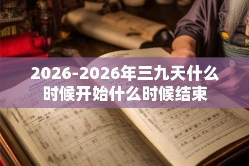 2026-2026年三九天什么时候开始什么时候结束 2026-2026年三九天什么时候开始什么时候结束