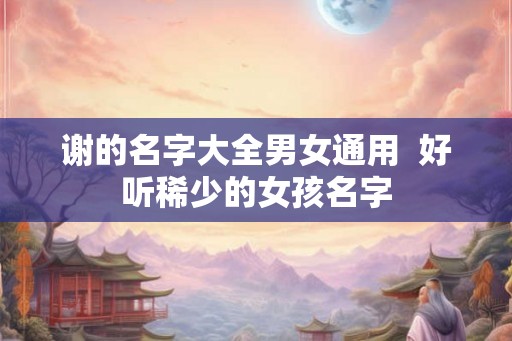谢的名字大全男女通用  好听稀少的女孩名字