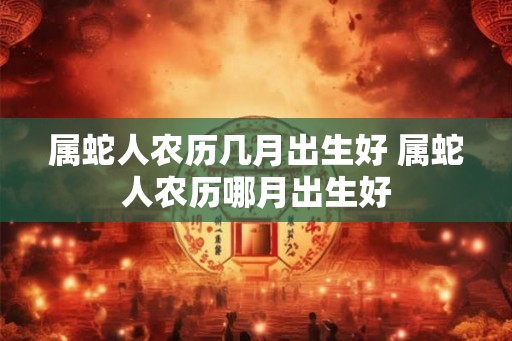 属蛇人农历几月出生好 属蛇人农历哪月出生好