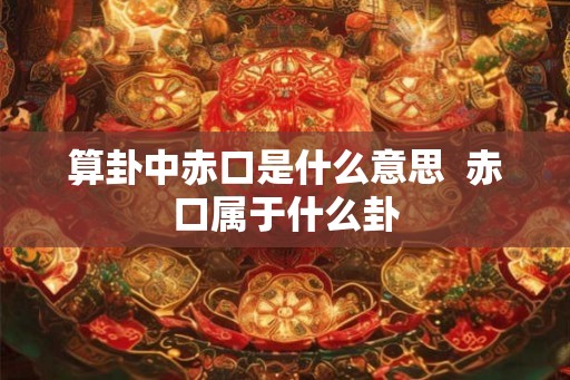 算卦中赤口是什么意思  赤口属于什么卦