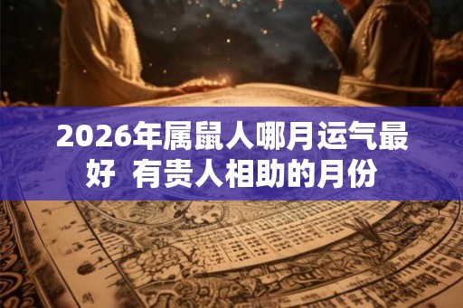 2026年属鼠人哪月运气最好  有贵人相助的月份