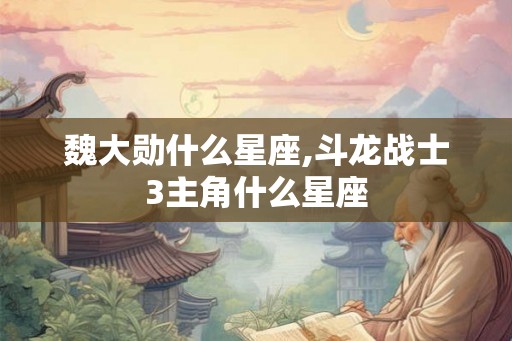 魏大勋什么星座,斗龙战士3主角什么星座