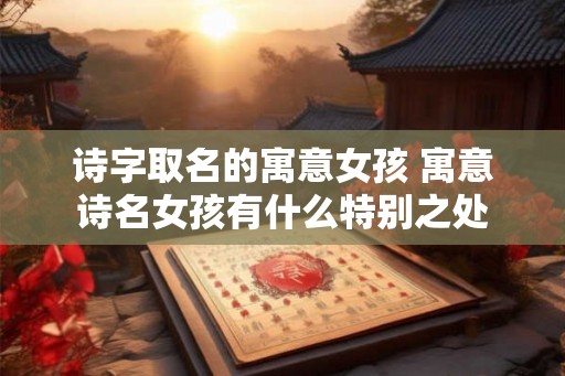 诗字取名的寓意女孩 寓意诗名女孩有什么特别之处