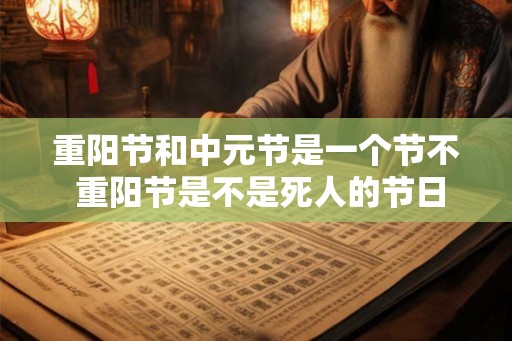 重阳节和中元节是一个节不 重阳节是不是死人的节日