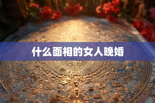 什么面相的女人晚婚