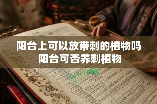 阳台上可以放带刺的植物吗 阳台可否养刺植物 阳台上可以放带刺的植物吗 阳台可否养刺植物