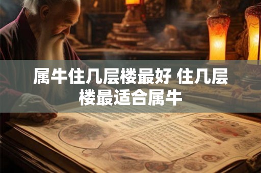 属牛住几层楼最好 住几层楼最适合属牛 属牛住几层楼最好 住几层楼最适合属牛