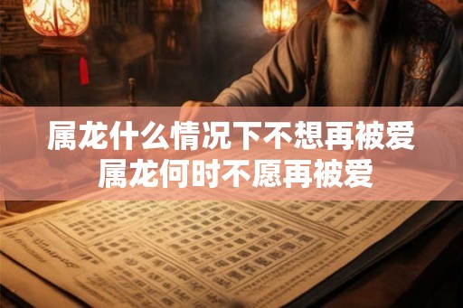 属龙什么情况下不想再被爱 属龙何时不愿再被爱