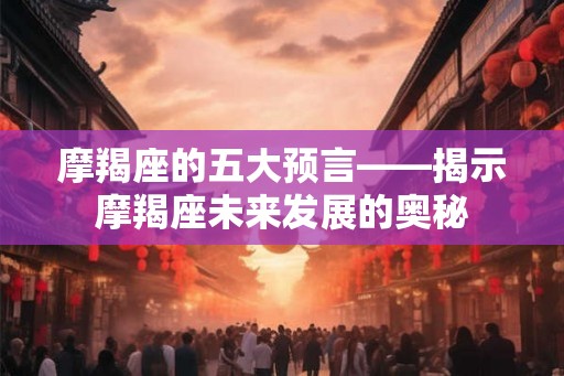 摩羯座的五大预言——揭示摩羯座未来发展的奥秘