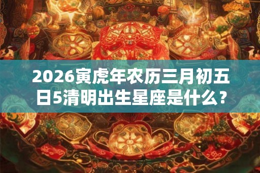 2026寅虎年农历三月初五日5清明出生星座是什么？