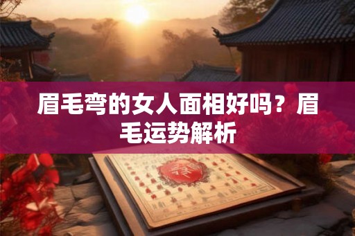 眉毛弯的女人面相好吗？眉毛运势解析