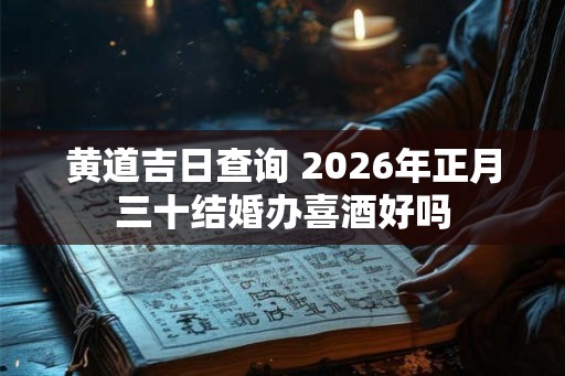 黄道吉日查询 2026年正月三十结婚办喜酒好吗