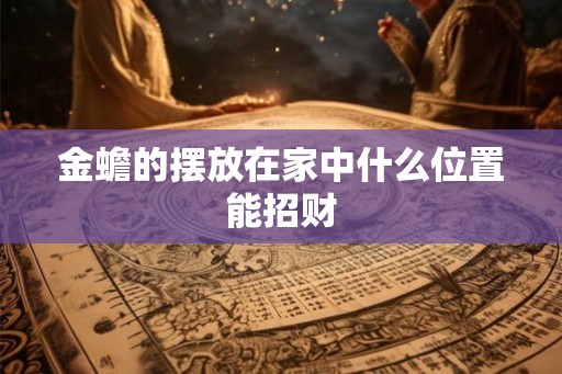金蟾的摆放在家中什么位置能招财 金蟾的摆放在家中什么位置能招财