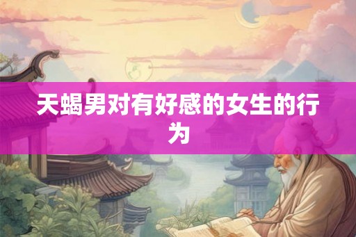 天蝎男对有好感的女生的行为