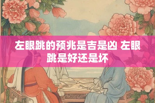 左眼跳的预兆是吉是凶 左眼跳是好还是坏