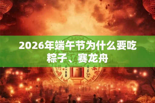 2026年端午节为什么要吃粽子、赛龙舟