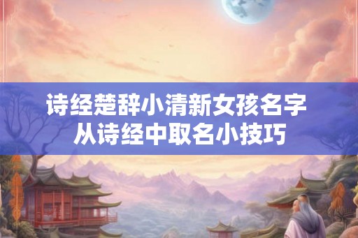 诗经楚辞小清新女孩名字 从诗经中取名小技巧