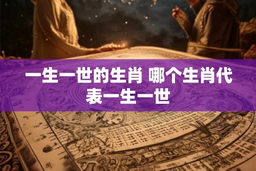 一生一世的生肖 哪个生肖代表一生一世