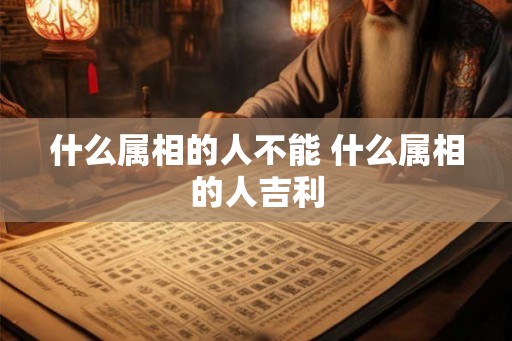 什么属相的人不能 什么属相的人吉利 什么属相的人不能 什么属相的人吉利
